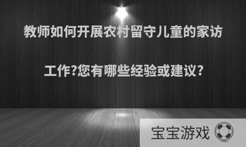 教师如何开展农村留守儿童的家访工作?您有哪些经验或建议?