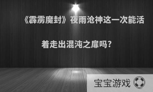 《霹雳魔封》夜雨沧神这一次能活着走出混沌之扉吗?