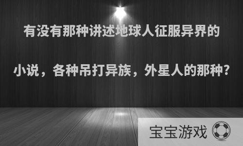 有没有那种讲述地球人征服异界的小说，各种吊打异族，外星人的那种?