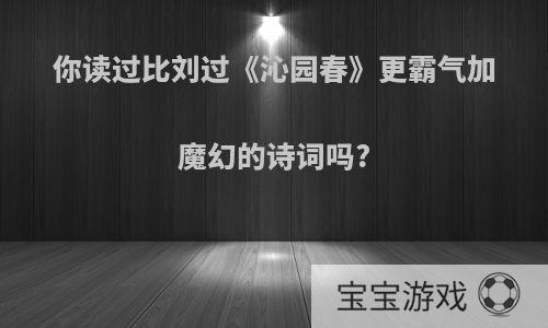 你读过比刘过《沁园春》更霸气加魔幻的诗词吗?