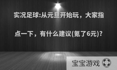 实况足球:从元旦开始玩，大家指点一下，有什么建议(氪了6元)?