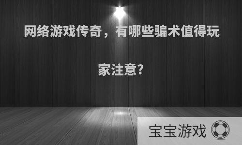 网络游戏传奇，有哪些骗术值得玩家注意?