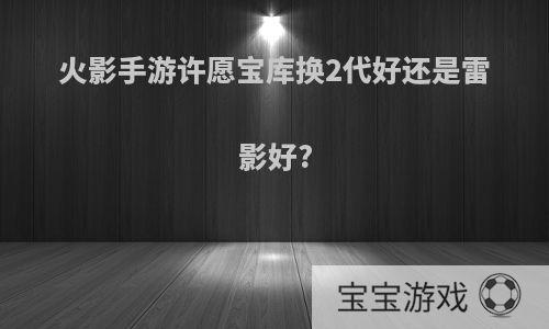 火影手游许愿宝库换2代好还是雷影好?