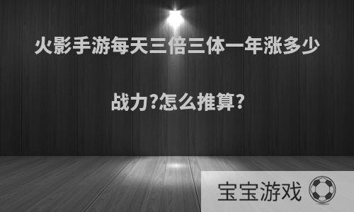 火影手游每天三倍三体一年涨多少战力?怎么推算?