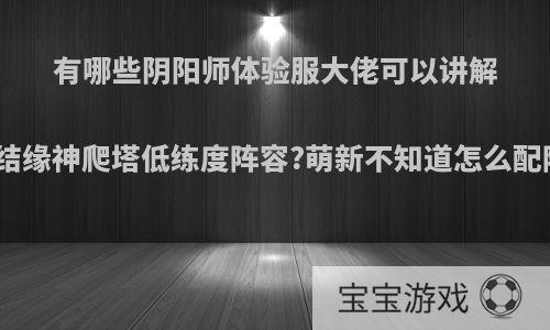 有哪些阴阳师体验服大佬可以讲解一下结缘神爬塔低练度阵容?萌新不知道怎么配阵容?