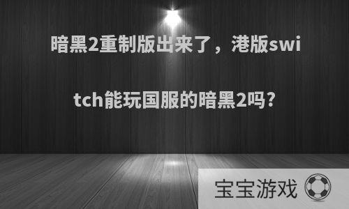 暗黑2重制版出来了，港版switch能玩国服的暗黑2吗?