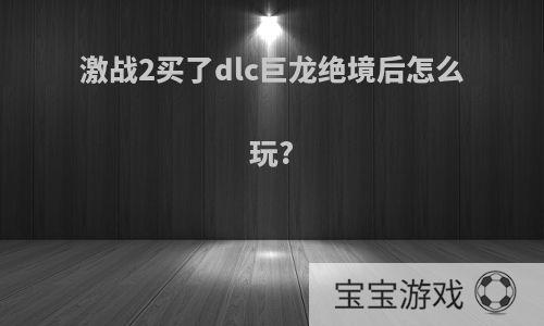 激战2买了dlc巨龙绝境后怎么玩?