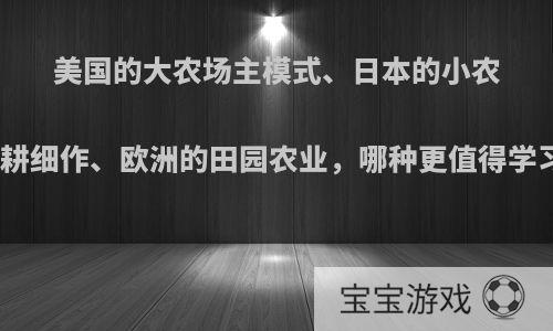美国的大农场主模式、日本的小农精耕细作、欧洲的田园农业，哪种更值得学习?