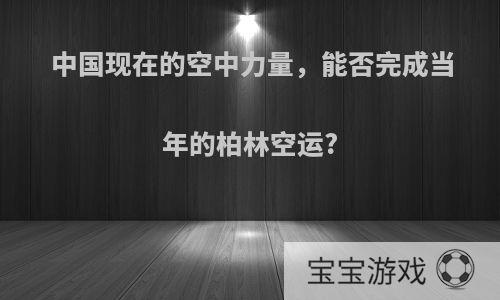 中国现在的空中力量，能否完成当年的柏林空运?