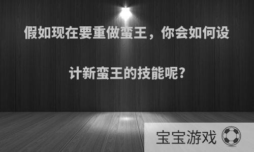 假如现在要重做蛮王，你会如何设计新蛮王的技能呢?