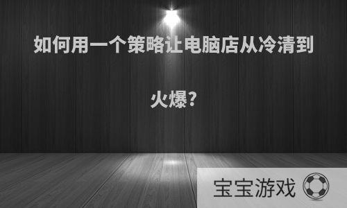 如何用一个策略让电脑店从冷清到火爆?