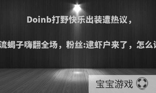 Doinb打野快乐出装遭热议，移速流蝎子嗨翻全场，粉丝:逮虾户来了，怎么评价?