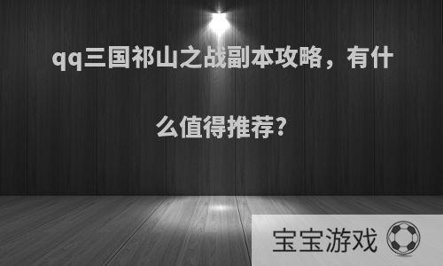 qq三国祁山之战副本攻略，有什么值得推荐?