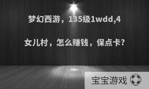 梦幻西游，135级1wdd,4女儿村，怎么赚钱，保点卡?