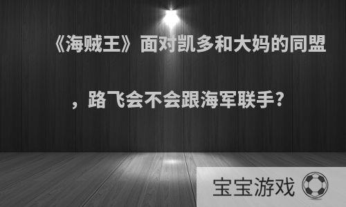 《海贼王》面对凯多和大妈的同盟，路飞会不会跟海军联手?