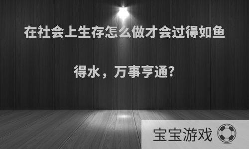 在社会上生存怎么做才会过得如鱼得水，万事亨通?