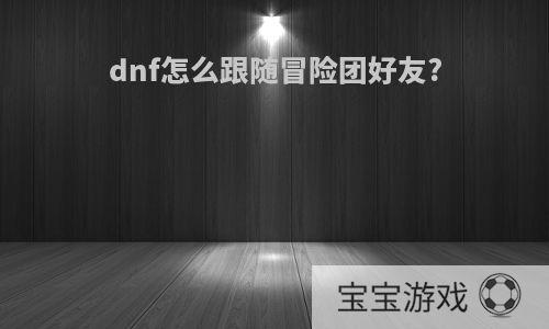 dnf怎么跟随冒险团好友?