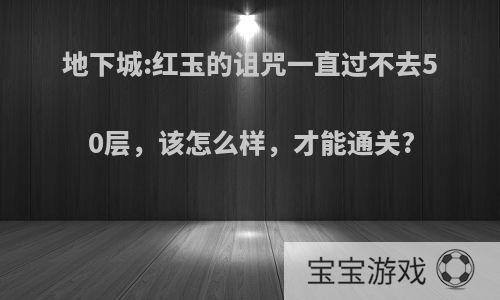 地下城:红玉的诅咒一直过不去50层，该怎么样，才能通关?