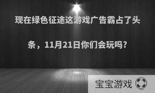 现在绿色征途这游戏广告霸占了头条，11月21日你们会玩吗?