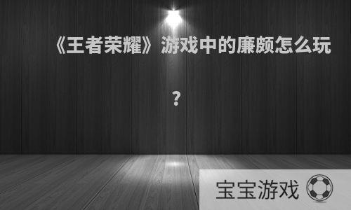 《王者荣耀》游戏中的廉颇怎么玩?