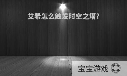 艾希怎么触发时空之塔?