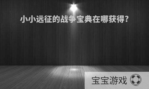 小小远征的战争宝典在哪获得?
