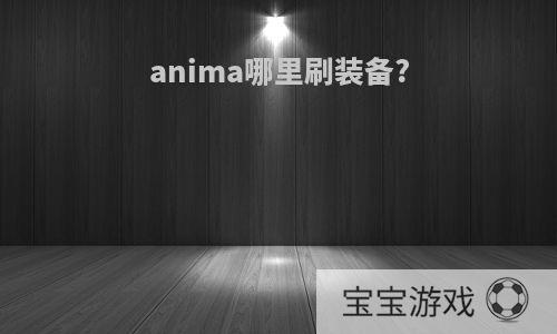 anima哪里刷装备?