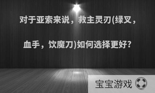 对于亚索来说，救主灵刃(绿叉，血手，饮魔刀)如何选择更好?