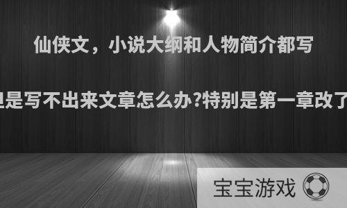 仙侠文，小说大纲和人物简介都写好了，但是写不出来文章怎么办?特别是第一章改了很多次?