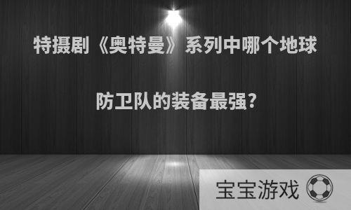 特摄剧《奥特曼》系列中哪个地球防卫队的装备最强?