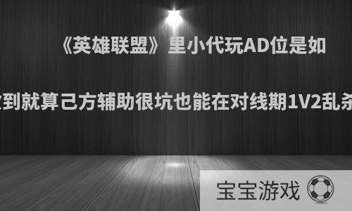 《英雄联盟》里小代玩AD位是如何做到就算己方辅助很坑也能在对线期1V2乱杀呢?