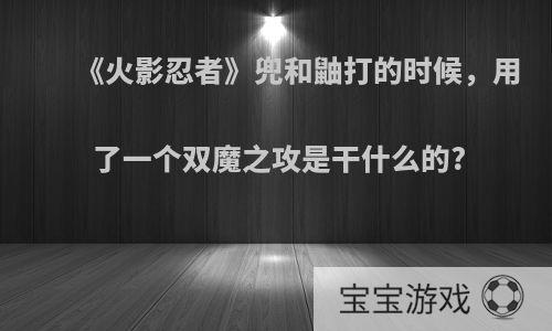 《火影忍者》兜和鼬打的时候，用了一个双魔之攻是干什么的?