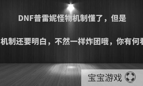 DNF普雷妮怪物机制懂了，但是团本机制还要明白，不然一样炸团哦，你有何看法?