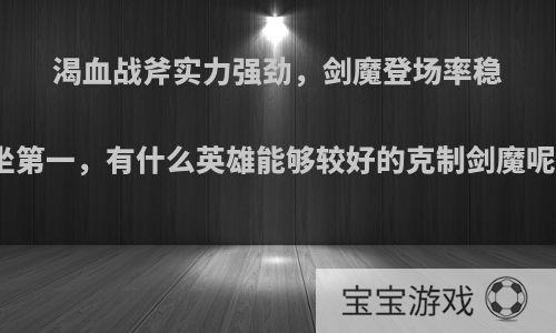 渴血战斧实力强劲，剑魔登场率稳坐第一，有什么英雄能够较好的克制剑魔呢?