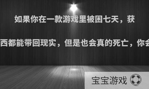 如果你在一款游戏里被困七天，获得的所有东西都能带回现实，但是也会真的死亡，你会哪款游戏?