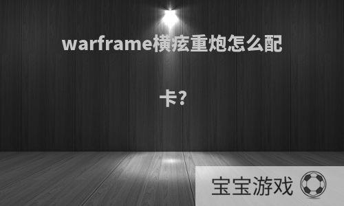 warframe横痃重炮怎么配卡?