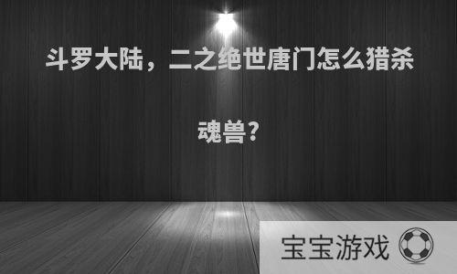 斗罗大陆，二之绝世唐门怎么猎杀魂兽?