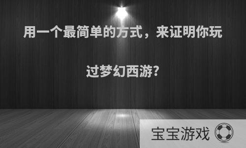 用一个最简单的方式，来证明你玩过梦幻西游?