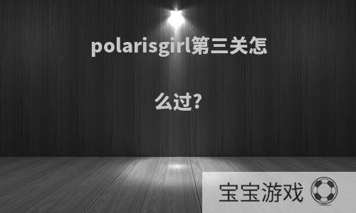 polarisgirl第三关怎么过?