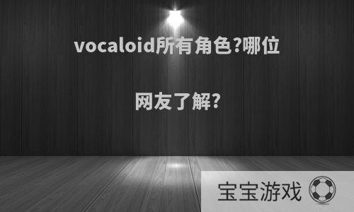 vocaloid所有角色?哪位网友了解?