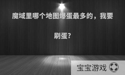 魔域里哪个地图爆蛋最多的，我要刷蛋?