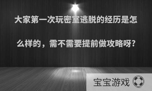 大家第一次玩密室逃脱的经历是怎么样的，需不需要提前做攻略呀?