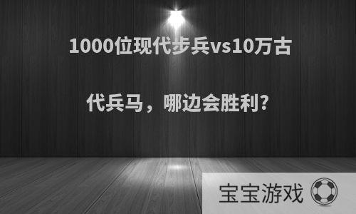 1000位现代步兵vs10万古代兵马，哪边会胜利?