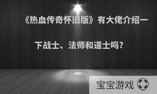 《热血传奇怀旧版》有大佬介绍一下战士、法师和道士吗?