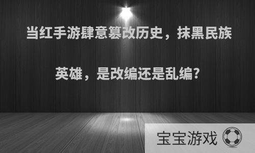 当红手游肆意篡改历史，抹黑民族英雄，是改编还是乱编?