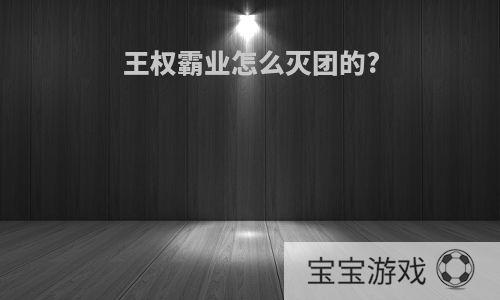 王权霸业怎么灭团的?