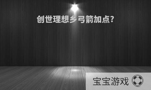 创世理想乡弓箭加点?