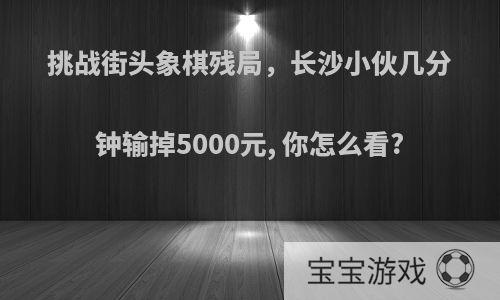 挑战街头象棋残局，长沙小伙几分钟输掉5000元, 你怎么看?