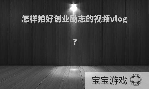 怎样拍好创业励志的视频vlog?