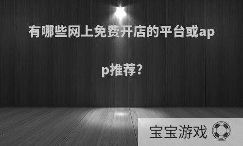 有哪些网上免费开店的平台或app推荐?